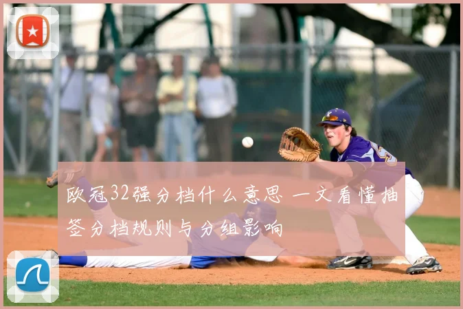 欧冠32强分档什么意思 一文看懂抽签分档规则与分组影响