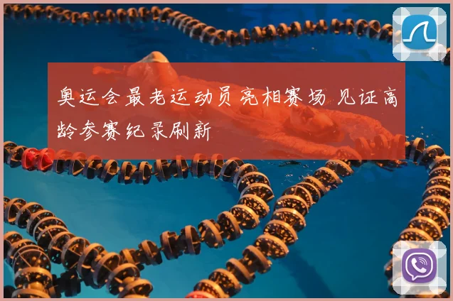 奥运会最老运动员亮相赛场 见证高龄参赛纪录刷新
