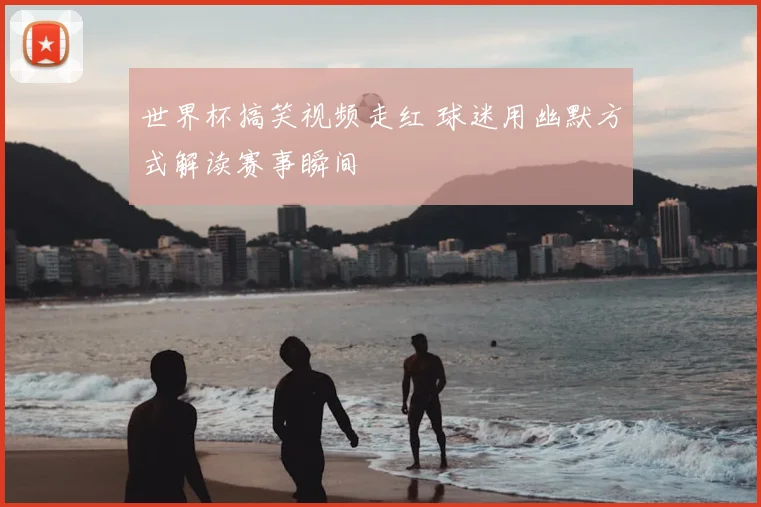 世界杯搞笑视频走红 球迷用幽默方式解读赛事瞬间