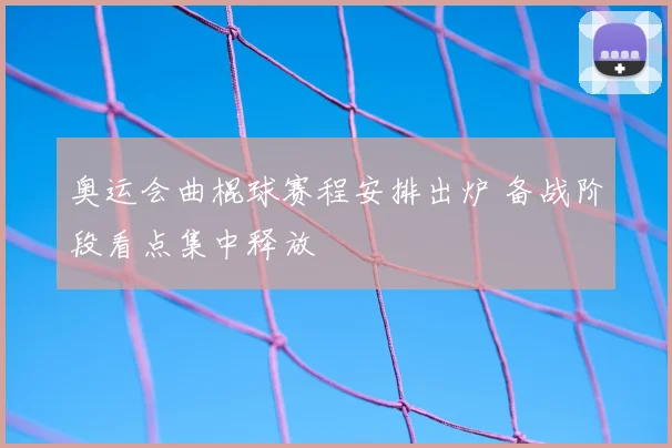 奥运会曲棍球赛程安排出炉 备战阶段看点集中释放