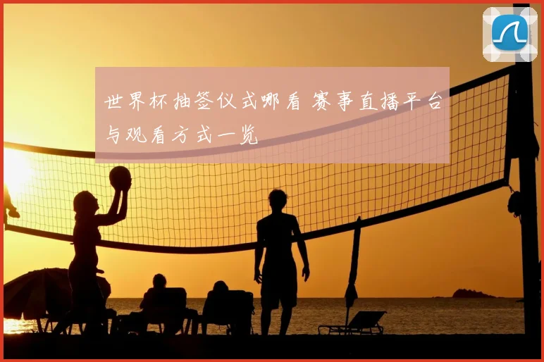 世界杯抽签仪式哪看 赛事直播平台与观看方式一览