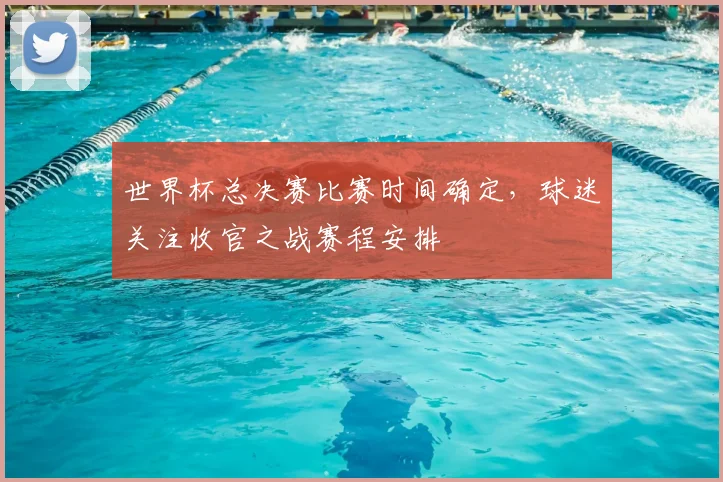 世界杯总决赛比赛时间确定，球迷关注收官之战赛程安排