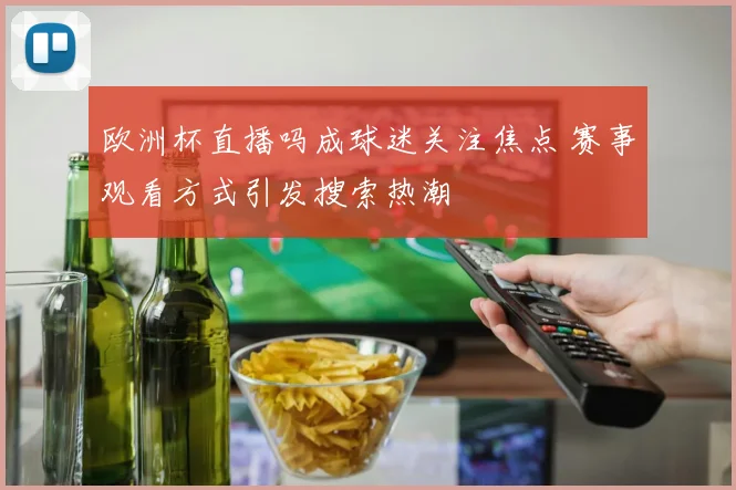 欧洲杯直播吗成球迷关注焦点 赛事观看方式引发搜索热潮