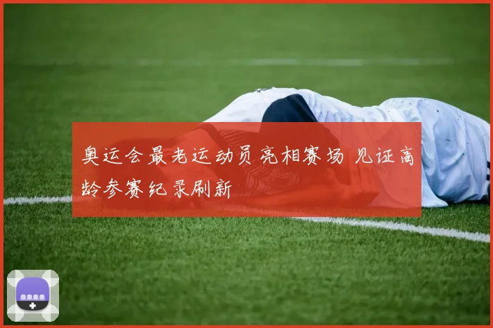 奥运会最老运动员亮相赛场 见证高龄参赛纪录刷新