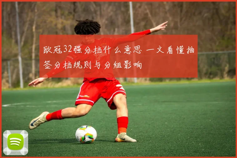 欧冠32强分档什么意思 一文看懂抽签分档规则与分组影响