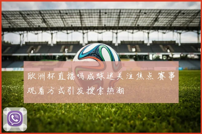 欧洲杯直播吗成球迷关注焦点 赛事观看方式引发搜索热潮