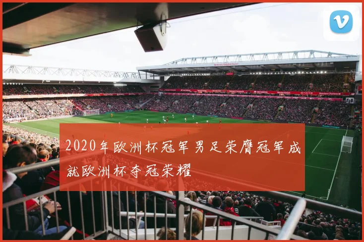 2020年欧洲杯冠军男足荣膺冠军成就欧洲杯夺冠荣耀