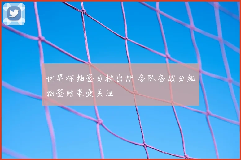 世界杯抽签分档出炉 各队备战分组抽签结果受关注