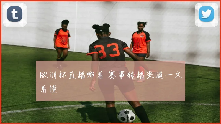 欧洲杯直播哪看 赛事转播渠道一文看懂