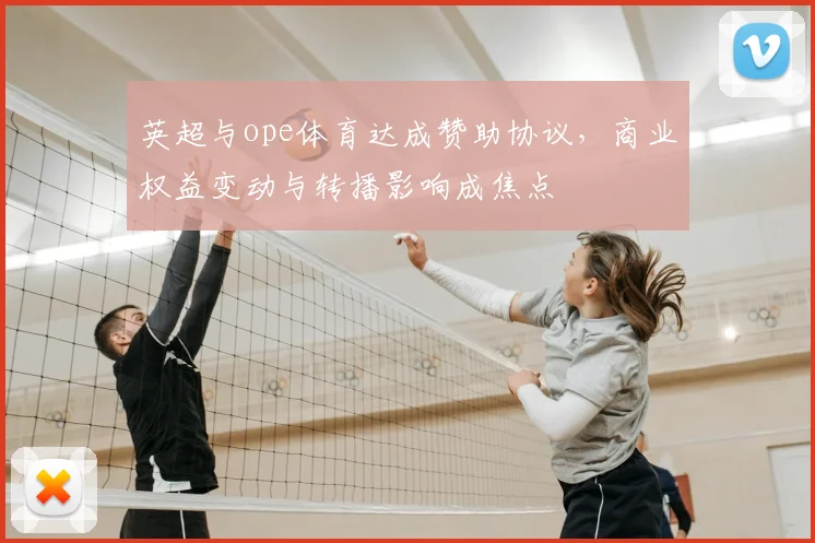 英超与ope体育达成赞助协议，商业权益变动与转播影响成焦点