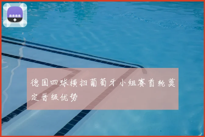 德国四球横扫葡萄牙小组赛首轮奠定晋级优势