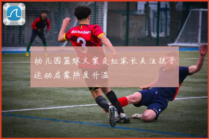 幼儿园篮球文案走红家长关注孩子运动启蒙热度升温