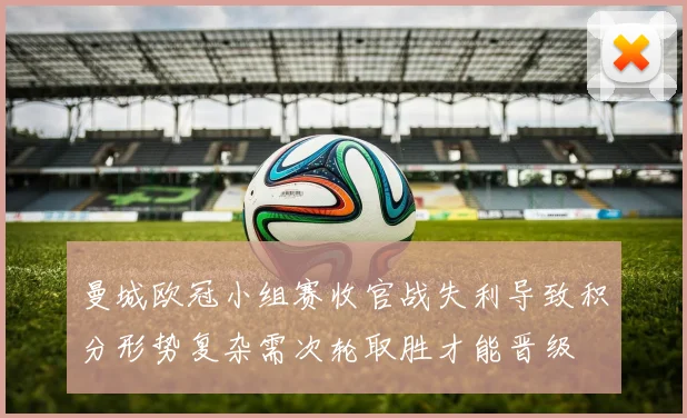 曼城欧冠小组赛收官战失利导致积分形势复杂需次轮取胜才能晋级