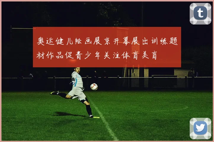奥运健儿绘画展京开幕展出训练题材作品促青少年关注体育美育