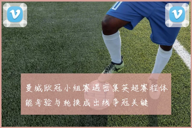 曼城欧冠小组赛遇密集英超赛程体能考验与轮换成出线争冠关键