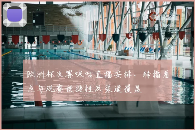 欧洲杯决赛咪咕直播安排、转播看点与观赛便捷性及渠道覆盖