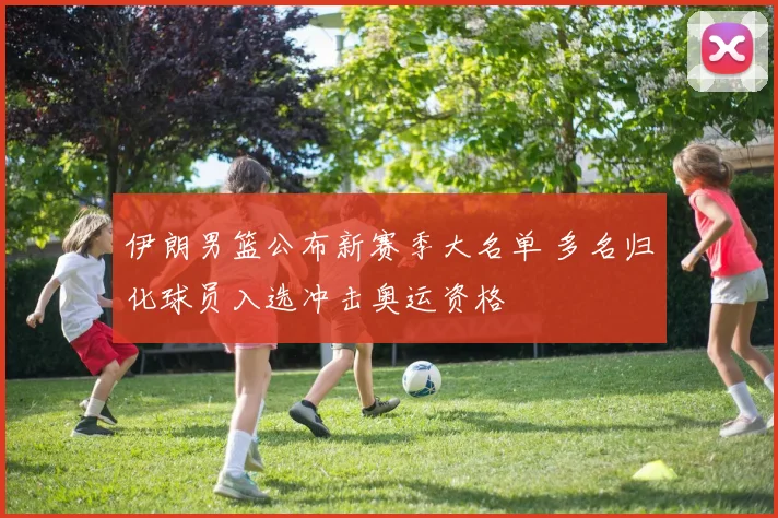 伊朗男篮公布新赛季大名单 多名归化球员入选冲击奥运资格