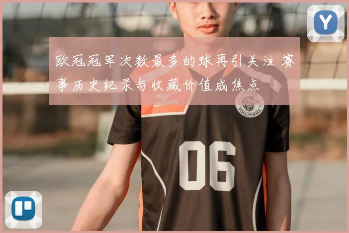 欧冠冠军次数最多的球再引关注 赛事历史纪录与收藏价值成焦点