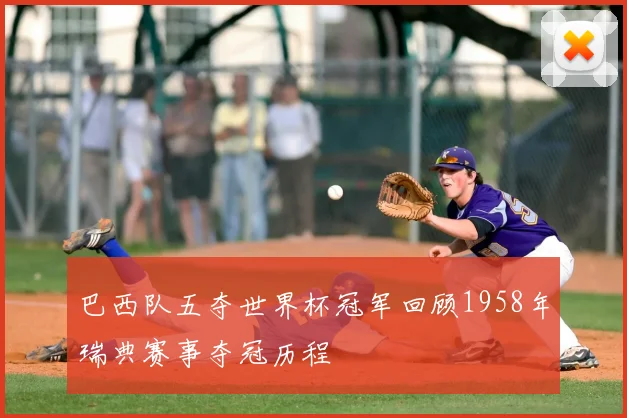 巴西队五夺世界杯冠军回顾1958年瑞典赛事夺冠历程