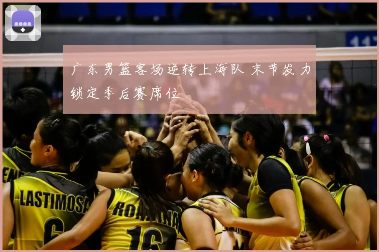 广东男篮客场逆转上海队 末节发力锁定季后赛席位