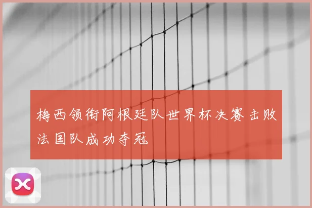 梅西领衔阿根廷队世界杯决赛击败法国队成功夺冠