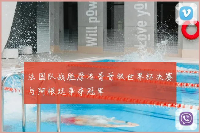 法国队战胜摩洛哥晋级世界杯决赛与阿根廷争夺冠军