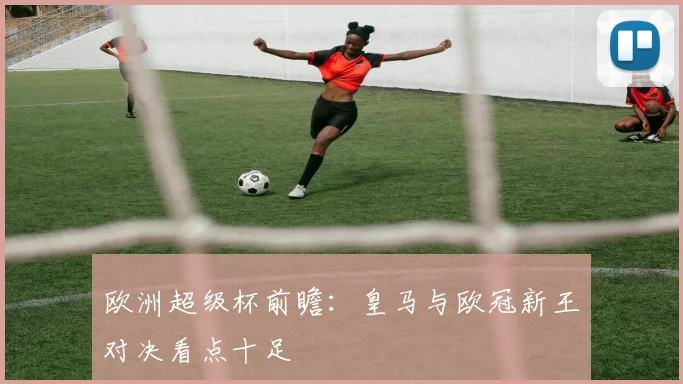欧洲超级杯前瞻：皇马与欧冠新王对决看点十足