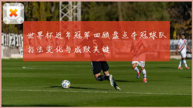 世界杯近年冠军回顾盘点夺冠球队打法变化与成败关键