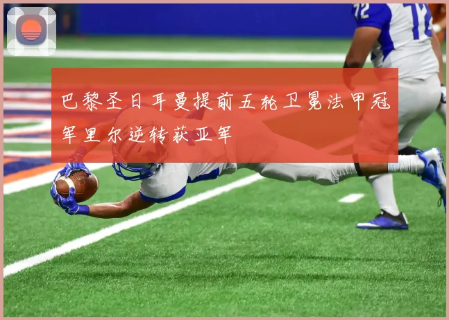 巴黎圣日耳曼提前五轮卫冕法甲冠军里尔逆转获亚军