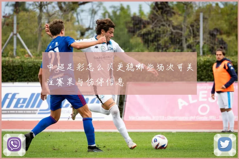 中超足彩怎么买更稳哪些场次可关注赛果与伤停信息
