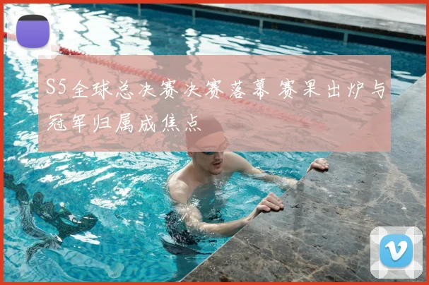 S5全球总决赛决赛落幕 赛果出炉与冠军归属成焦点