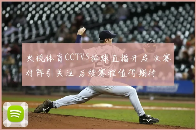 央视体育CCTV5排球直播开启 决赛对阵引关注 后续赛程值得期待