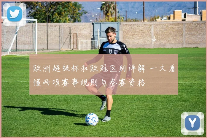 欧洲超级杯和欧冠区别详解 一文看懂两项赛事规则与参赛资格