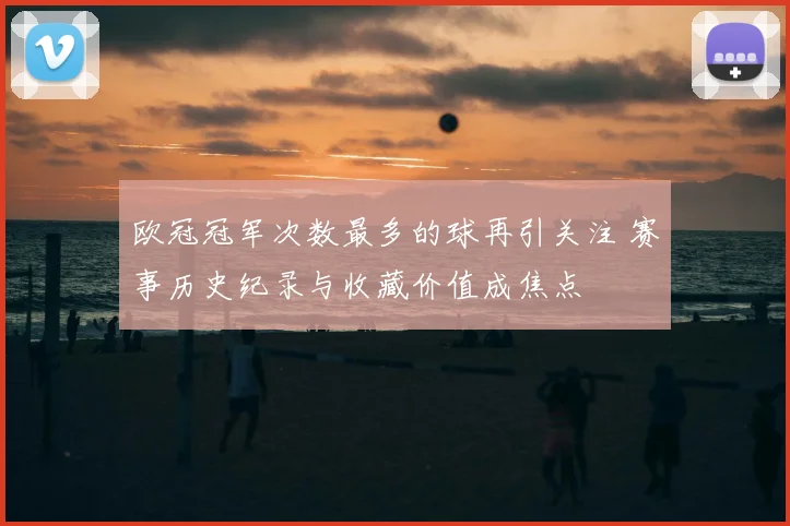 欧冠冠军次数最多的球再引关注 赛事历史纪录与收藏价值成焦点