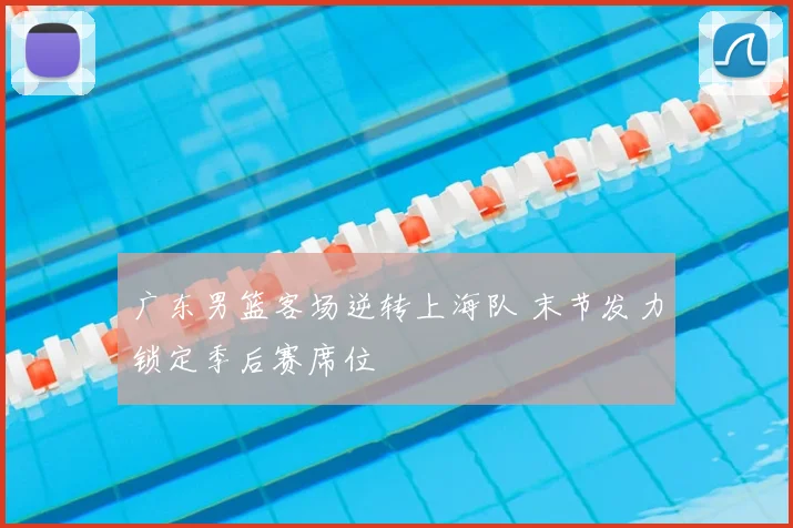 广东男篮客场逆转上海队 末节发力锁定季后赛席位