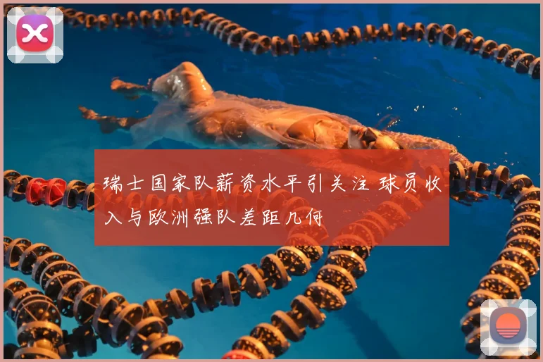 瑞士国家队薪资水平引关注 球员收入与欧洲强队差距几何