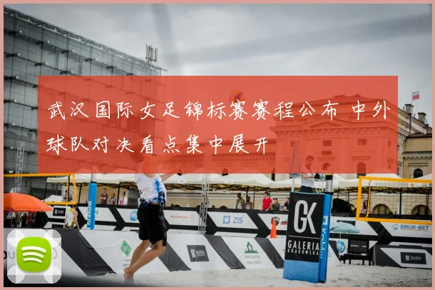 武汉国际女足锦标赛赛程公布 中外球队对决看点集中展开