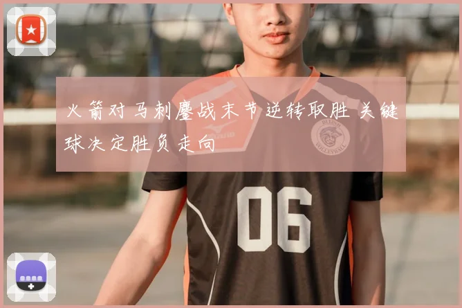 火箭对马刺鏖战末节逆转取胜 关键球决定胜负走向