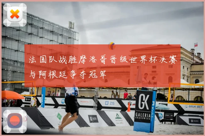 法国队战胜摩洛哥晋级世界杯决赛与阿根廷争夺冠军