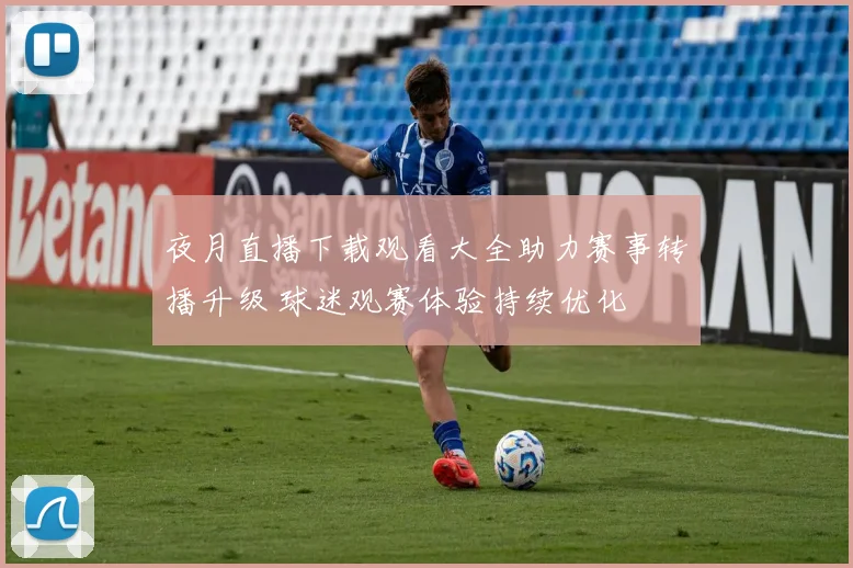 夜月直播下载观看大全助力赛事转播升级 球迷观赛体验持续优化