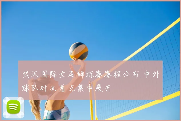 武汉国际女足锦标赛赛程公布 中外球队对决看点集中展开