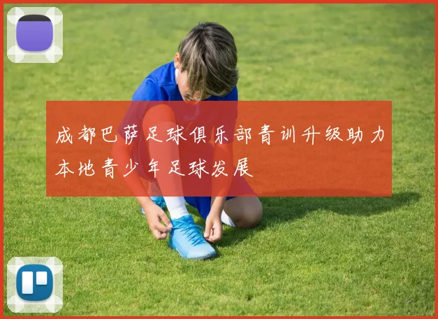 成都巴萨足球俱乐部青训升级助力本地青少年足球发展