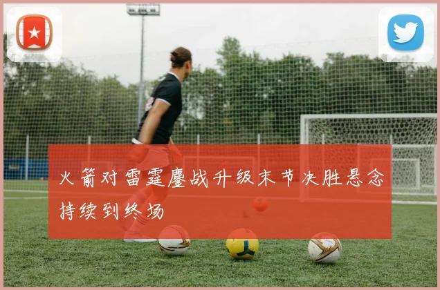 火箭对雷霆鏖战升级末节决胜悬念持续到终场