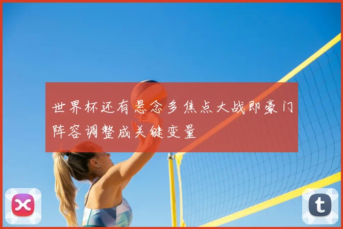 世界杯还有悬念多焦点大战即豪门阵容调整成关键变量