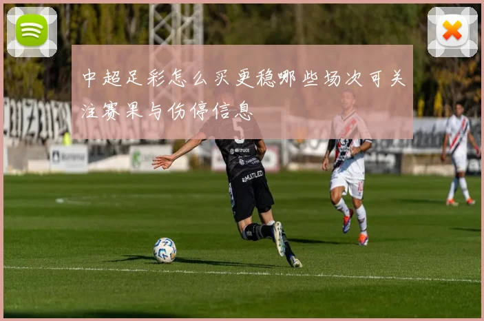 中超足彩怎么买更稳哪些场次可关注赛果与伤停信息