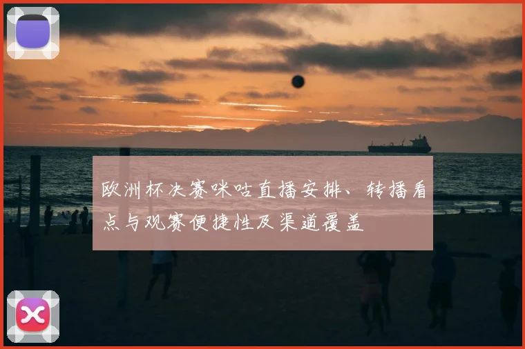欧洲杯决赛咪咕直播安排、转播看点与观赛便捷性及渠道覆盖