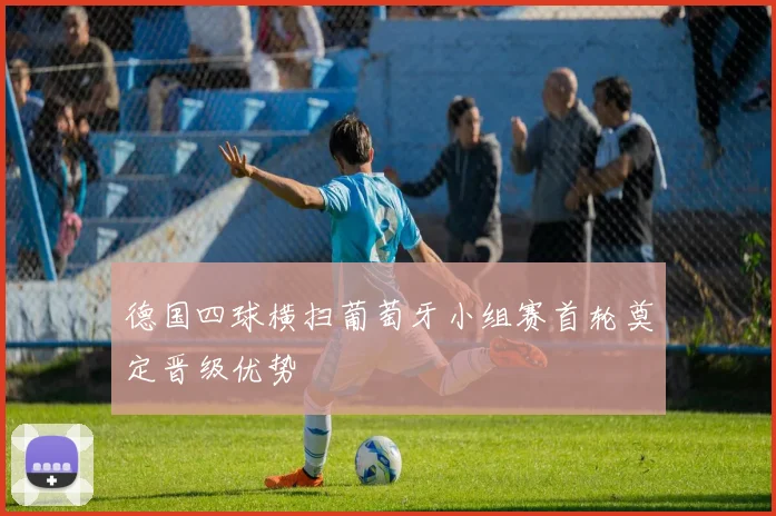 德国四球横扫葡萄牙小组赛首轮奠定晋级优势