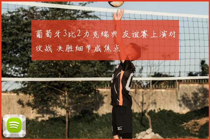 葡萄牙3比2力克瑞典 友谊赛上演对攻战 决胜细节成焦点