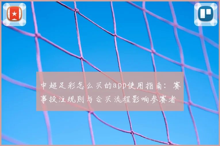 中超足彩怎么买的app使用指南：赛事投注规则与合买流程影响参赛者选择