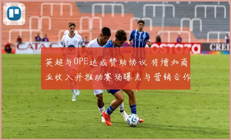 英超与OPE达成赞助协议 将增加商业收入并推动赛场曝光与营销合作